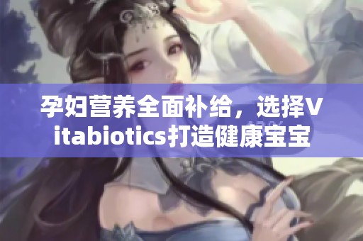 孕妇营养全面补给，选择Vitabiotics打造健康宝宝
