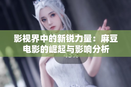 影视界中的新锐力量：麻豆电影的崛起与影响分析