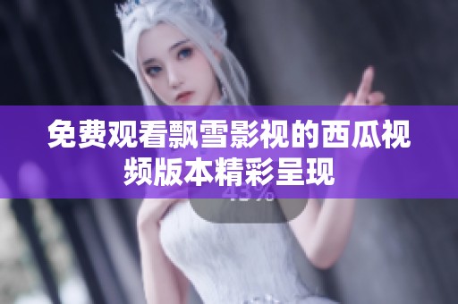 免费观看飘雪影视的西瓜视频版本精彩呈现