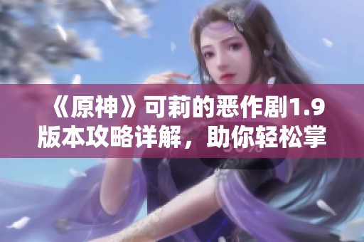 《原神》可莉的恶作剧1.9版本攻略详解，助你轻松掌握游戏技巧与攻略诀窍