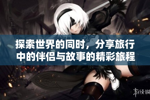探索世界的同时，分享旅行中的伴侣与故事的精彩旅程