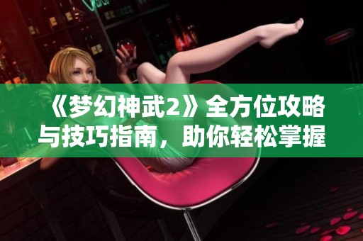 《梦幻神武2》全方位攻略与技巧指南，助你轻松掌握游戏精髓与策略