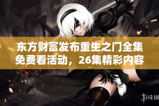东方财富发布重生之门全集免费看活动，26集精彩内容尽在其中