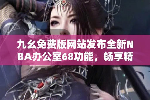 九幺免费版网站发布全新NBA办公室68功能，畅享精彩赛事体验