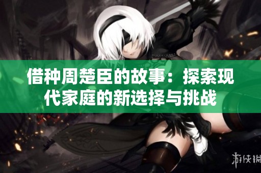 借种周楚臣的故事：探索现代家庭的新选择与挑战