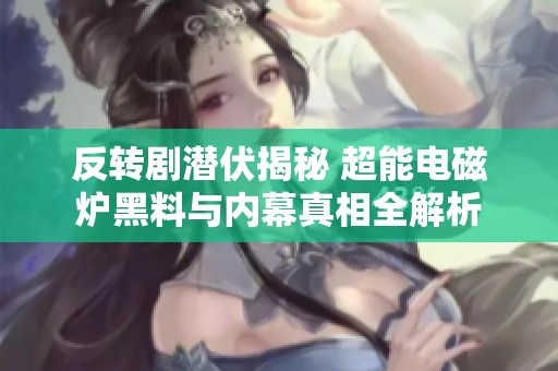 反转剧潜伏揭秘 超能电磁炉黑料与内幕真相全解析
