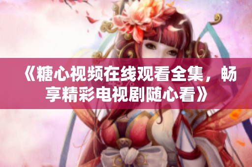 《糖心视频在线观看全集，畅享精彩电视剧随心看》