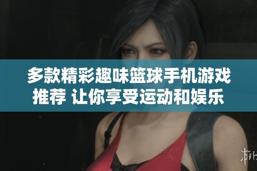多款精彩趣味篮球手机游戏推荐 让你享受运动和娱乐的双重乐趣