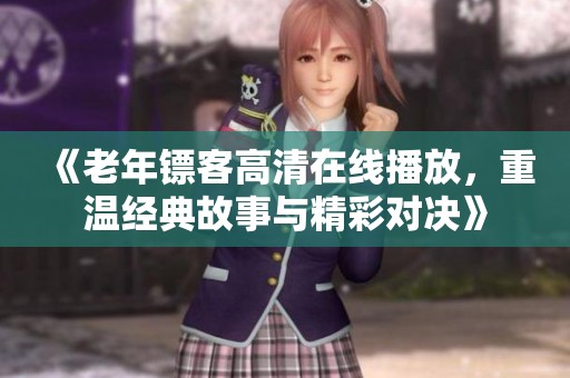 《老年镖客高清在线播放，重温经典故事与精彩对决》