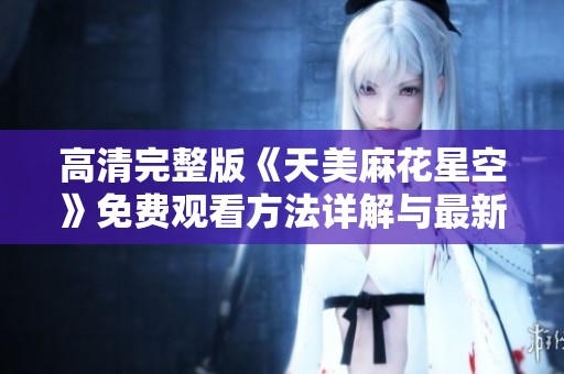 高清完整版《天美麻花星空》免费观看方法详解与最新信息