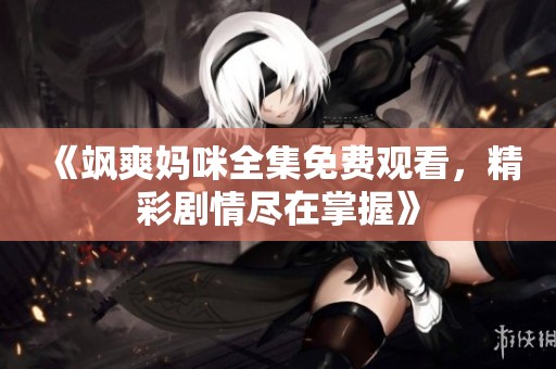 《飒爽妈咪全集免费观看，精彩剧情尽在掌握》