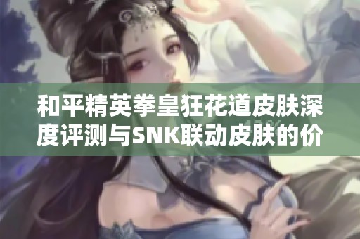 和平精英拳皇狂花道皮肤深度评测与SNK联动皮肤的价格详情解析