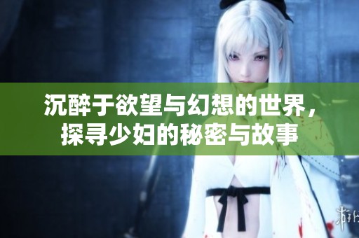 沉醉于欲望与幻想的世界，探寻少妇的秘密与故事