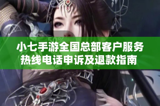 小七手游全国总部客户服务热线电话申诉及退款指南 - 青海地区用户注意事项