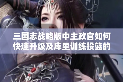三国志战略版中主政官如何快速升级及库里训练投篮的秘笈分析 三国志战略版中主政官如何快速升级及库里训练投篮的秘笈分析