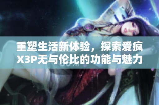 重塑生活新体验，探索爱疯X3P无与伦比的功能与魅力