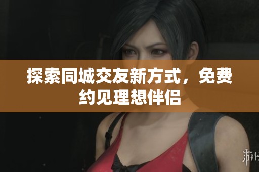 探索同城交友新方式，免费约见理想伴侣