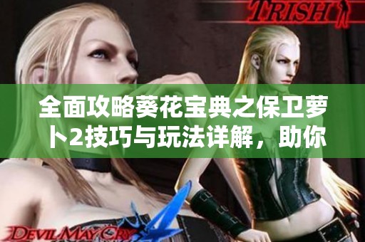 全面攻略葵花宝典之保卫萝卜2技巧与玩法详解，助你轻松通关游戏每一关