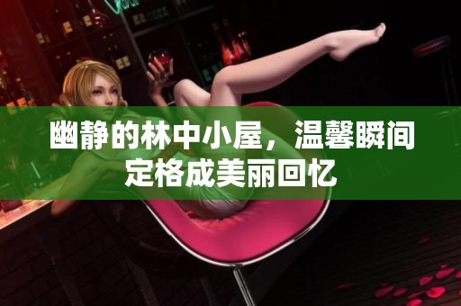 幽静的林中小屋，温馨瞬间定格成美丽回忆