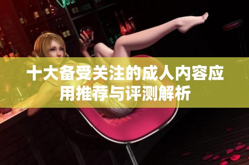 十大备受关注的成人内容应用推荐与评测解析