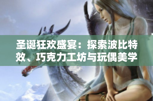 圣诞狂欢盛宴：探索波比特效、巧克力工坊与玩偶美学的精彩对抗