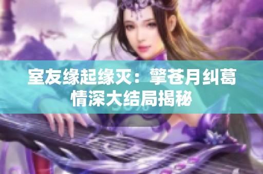 室友缘起缘灭：擎苍月纠葛情深大结局揭秘