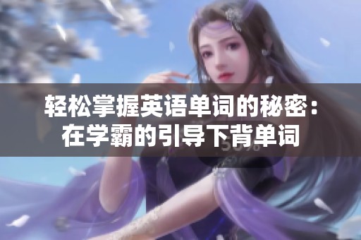 轻松掌握英语单词的秘密：在学霸的引导下背单词