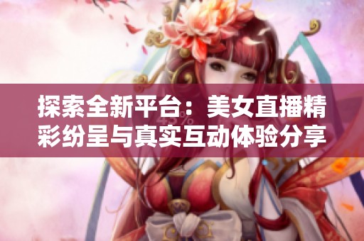 探索全新平台：美女直播精彩纷呈与真实互动体验分享