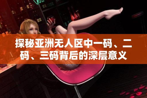 探秘亚洲无人区中一码、二码、三码背后的深层意义