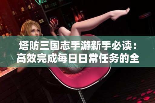 塔防三国志手游新手必读：高效完成每日日常任务的全面攻略与技巧分享