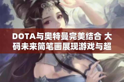 DOTA与奥特曼完美结合 大码未来简笔画展现游戏与超级英雄的奇妙世界