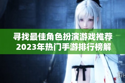 寻找最佳角色扮演游戏推荐 2023年热门手游排行榜解析与你分享