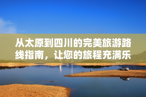 从太原到四川的完美旅游路线指南，让您的旅程充满乐趣与发现