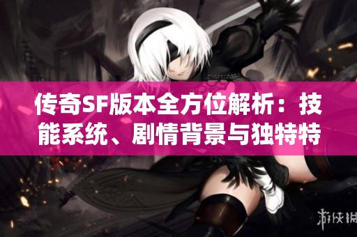 传奇SF版本全方位解析：技能系统、剧情背景与独特特色详解