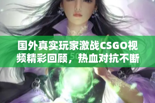 国外真实玩家激战CSGO视频精彩回顾，热血对抗不断升级