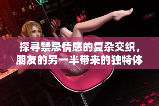 探寻禁忌情感的复杂交织，朋友的另一半带来的独特体验