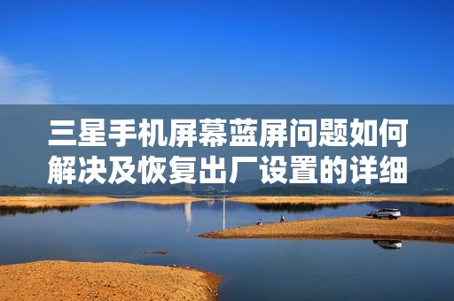三星手机屏幕蓝屏问题如何解决及恢复出厂设置的详细步骤解析