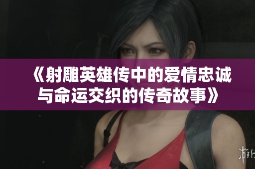 《射雕英雄传中的爱情忠诚与命运交织的传奇故事》