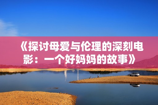 《探讨母爱与伦理的深刻电影：一个好妈妈的故事》