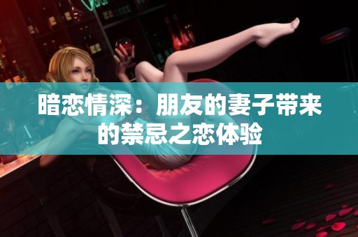 暗恋情深：朋友的妻子带来的禁忌之恋体验