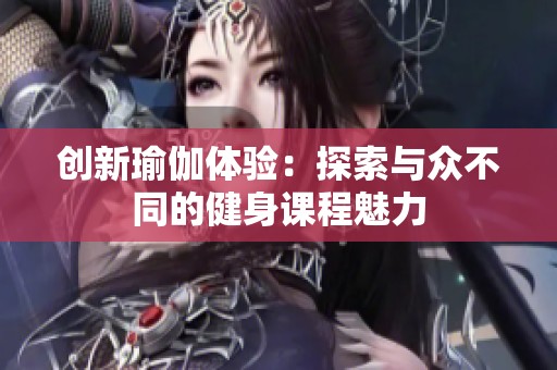 创新瑜伽体验：探索与众不同的健身课程魅力