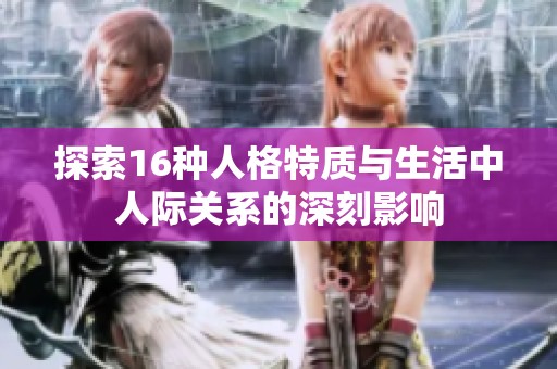 探索16种人格特质与生活中人际关系的深刻影响