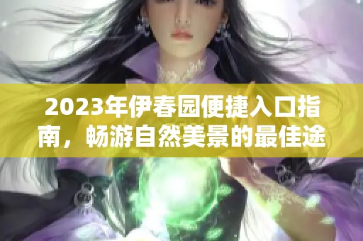 2023年伊春园便捷入口指南，畅游自然美景的最佳途径