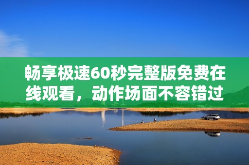 畅享极速60秒完整版免费在线观看，动作场面不容错过
