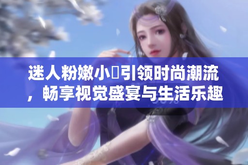 迷人粉嫩小泬引领时尚潮流，畅享视觉盛宴与生活乐趣