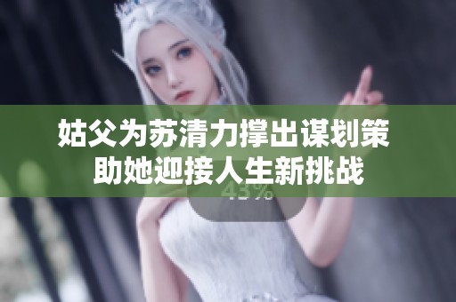 姑父为苏清力撑出谋划策 助她迎接人生新挑战