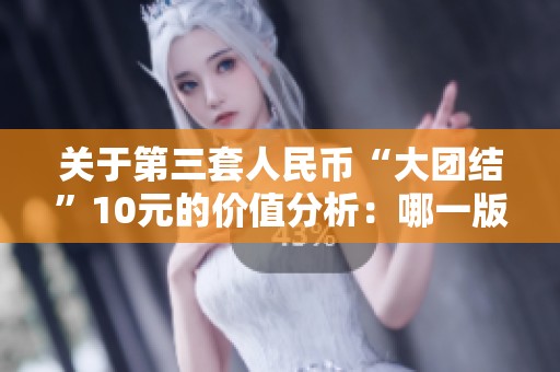 关于第三套人民币“大团结”10元的价值分析：哪一版本最有收藏潜力？