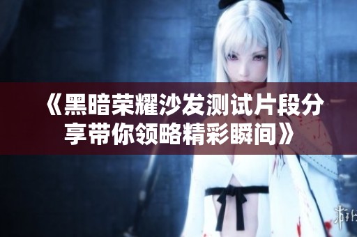 《黑暗荣耀沙发测试片段分享带你领略精彩瞬间》