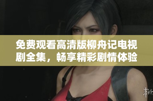 免费观看高清版柳舟记电视剧全集，畅享精彩剧情体验