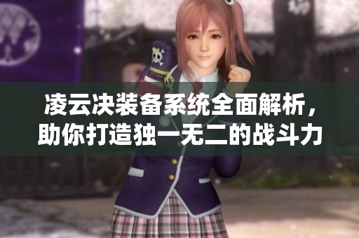 凌云决装备系统全面解析，助你打造独一无二的战斗力与策略体验
